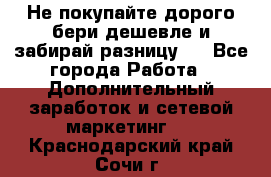 Не покупайте дорого,бери дешевле и забирай разницу!! - Все города Работа » Дополнительный заработок и сетевой маркетинг   . Краснодарский край,Сочи г.